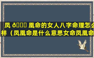 凤 💐 凰命的女人八字命理怎么样（凤凰命是什么意思女命凤凰命好不好）